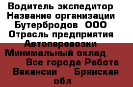 Водитель-экспедитор › Название организации ­ Бутербродов, ООО › Отрасль предприятия ­ Автоперевозки › Минимальный оклад ­ 30 000 - Все города Работа » Вакансии   . Брянская обл.